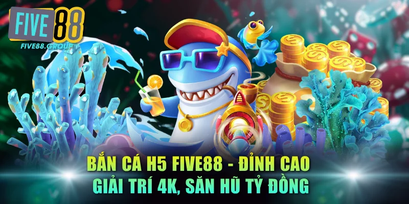 Bắn Cá H5 FIVE88 - Đỉnh Cao Giải Trí 4K, Săn Hũ Tỷ Đồng 3 bắn cá H5 FIVE88